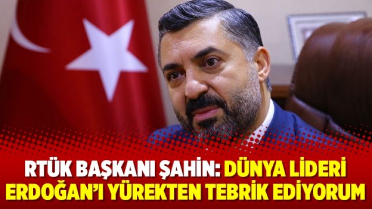 RTÜK Başkanı Şahin: Dünya lideri Erdoğan’ı yürekten tebrik ediyorum