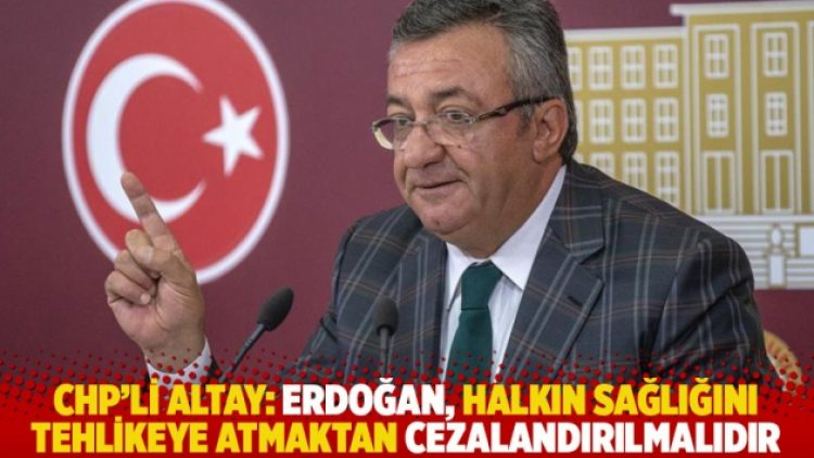 CHP’li Altay: Erdoğan, halkın sağlığını tehlikeye atmaktan cezalandırılmalıdır