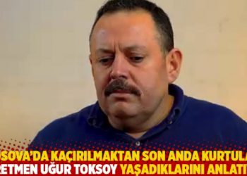 Kosova’da kaçırılmaktan son anda kurtulan öğretmen Uğur Toksoy yaşadıklarını anlatıyor