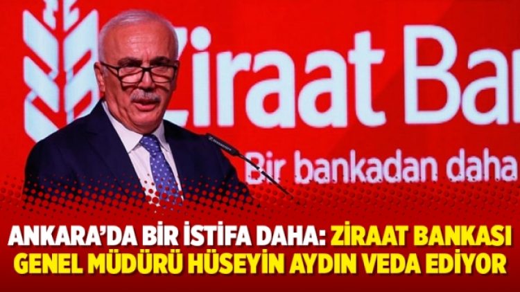 Ankara’da bir istifa daha: Ziraat Bankası Genel Müdürü Hüseyin Aydın veda ediyor