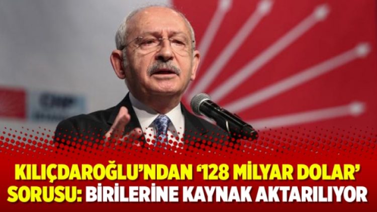 Kılıçdaroğlu’ndan ‘128 milyar dolar’ sorusu: Birilerine kaynak aktarılıyor