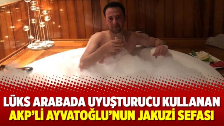 Lüks arabada uyuşturucu kullanan AKP’li Ayvatoğlu’nun jakuzi sefası