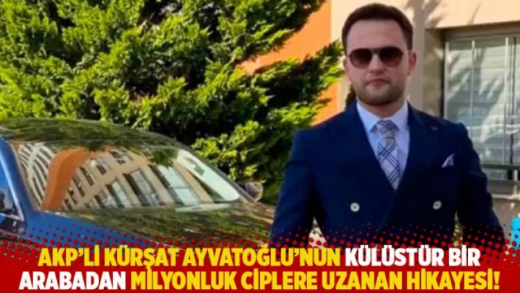 AKP’li Kürşat Ayvatoğlu’nun külüstür bir arabadan milyonluk ciplere uzanan hikayesi!