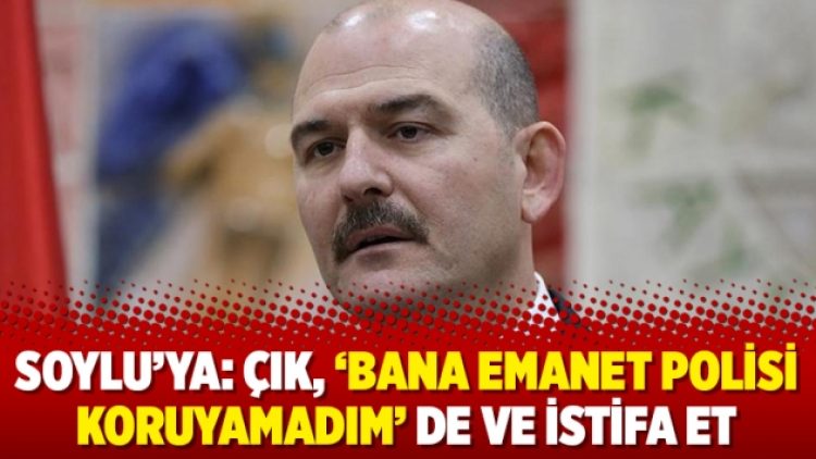 Soylu’ya: Çık, ‘Bana emanet polisi koruyamadım’ de ve istifa et