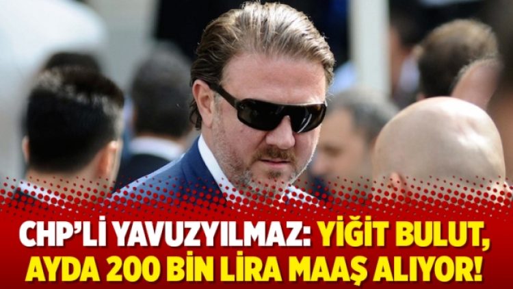 CHP’li Yavuzyılmaz: Yiğit Bulut, ayda 200 bin lira maaş alıyor!