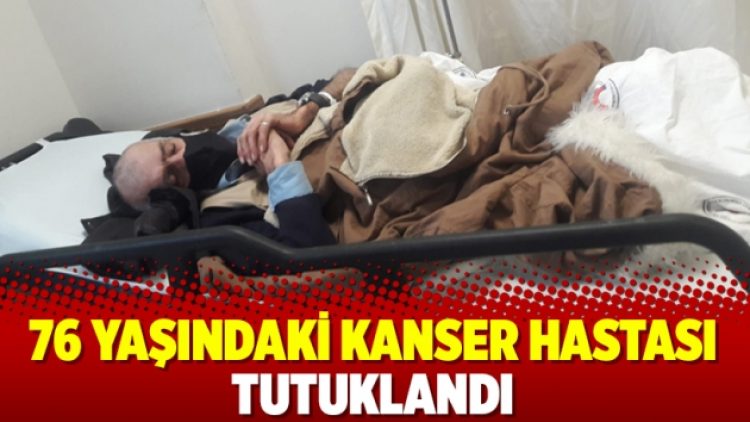 76 yaşındaki kanser hastası tutuklandı