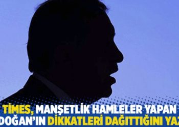 Times, manşetlik hamleler yapan Erdoğan’ın dikkatleri dağıttığını yazdı