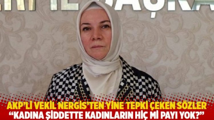 AKP’li vekil Nergis’ten yine tepki çeken sözler: Kadına şiddette kadınların hiç mi payı yok?