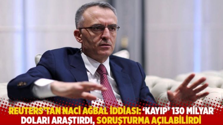Reuters’tan Naci Ağbal iddiası: ‘Kayıp’ 130 milyar doları araştırdı, soruşturma açılabilirdi