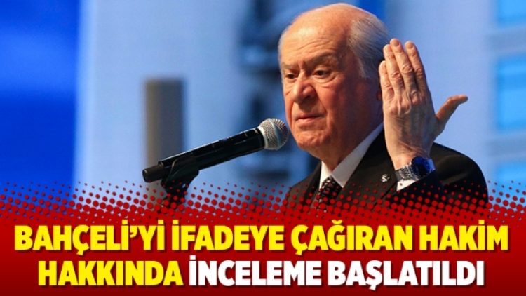 Bahçeli’yi ifadeye çağıran hakim hakkında inceleme başlatıldı