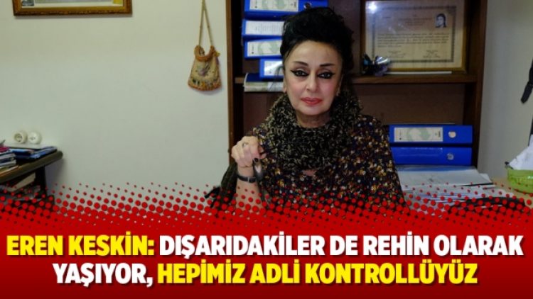 Eren Keskin: Dışarıdakiler de rehin olarak yaşıyor, hepimiz adli kontrollüyüz