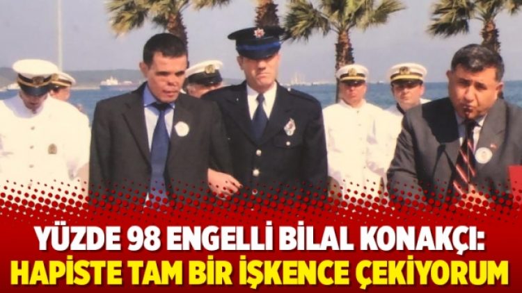 Yüzde 98 engelli Bilal Konakçı: Hapiste tam bir işkence çekiyorum