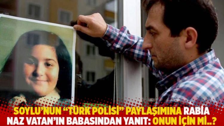 Soylu’nun “Türk Polisi” paylaşımına Rabia Naz Vatan’ın babasından yanıt: Onun için mi..?