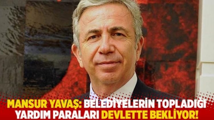 Mansur Yavaş: Belediyelerin topladığı yardım paraları devlette bekliyor!