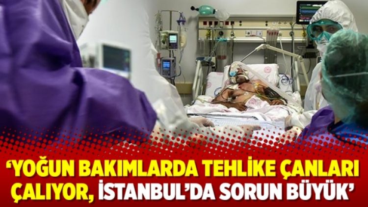 ‘Yoğun bakımlarda tehlike çanları çalıyor, İstanbul’da sorun büyük’