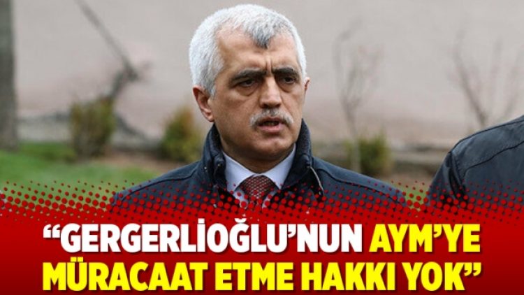 “Gergerlioğlu’nun AYM’ye müracaat etme hakkı yok”