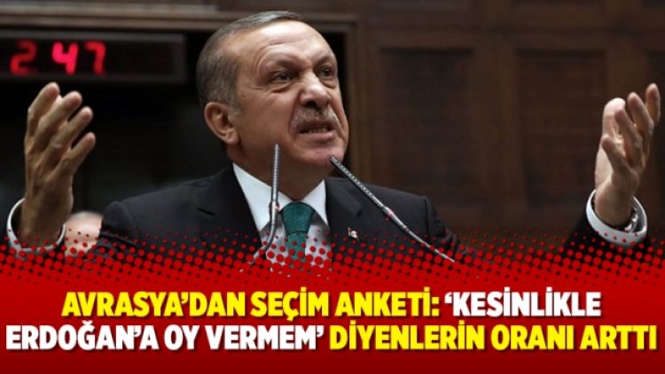 Avrasya’dan seçim anketi: ‘Kesinlikle Erdoğan’a oy vermem’ diyenlerin oranı arttı