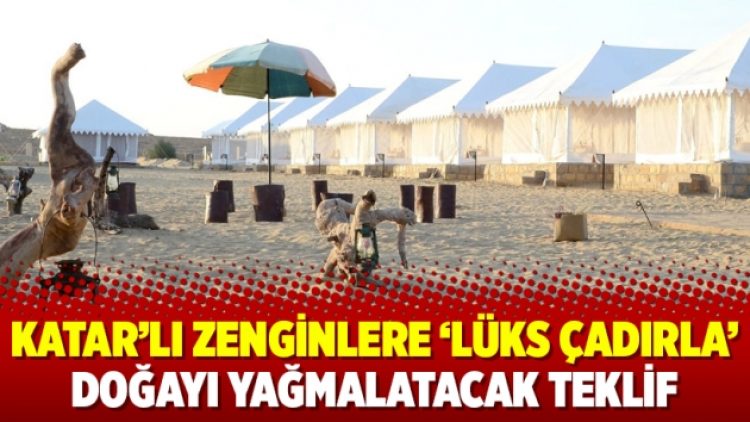 Katar’lı zenginlere ‘lüks çadırla’ doğayı yağmalatacak teklif