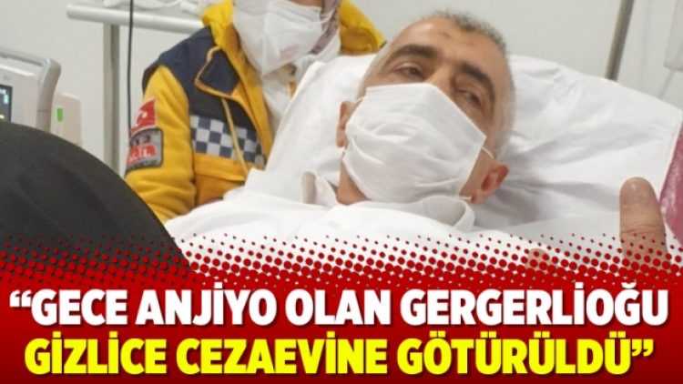 Gece anjiyo olan Gergerlioğu gizlice cezaevine götürüldü