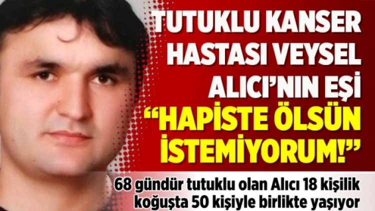 Tutuklu kanser hastası Veysel Alıcı’nın eşi: Hapiste ölsün istemiyorum!