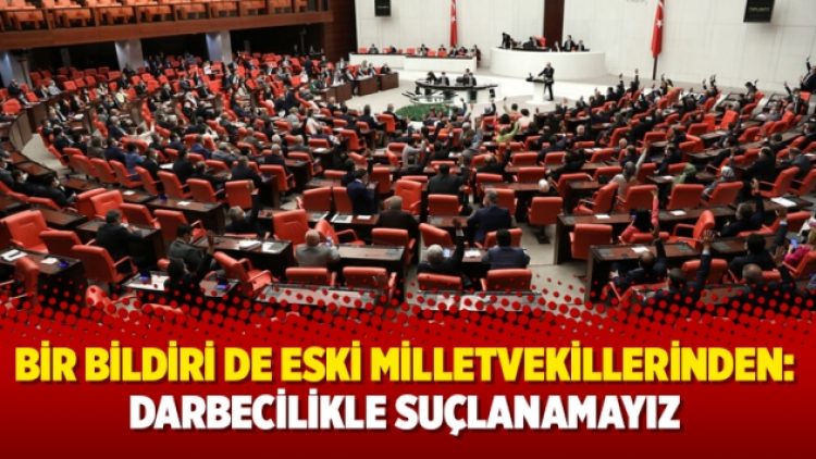 Bir bildiri de eski milletvekillerinden: Darbecilikle suçlanamayız
