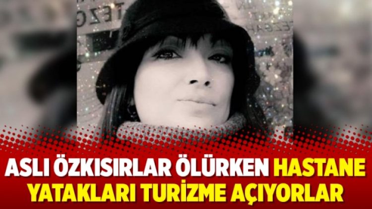 Aslı Özkısırlar ölürken hastane yatakları turizme açıyorlar