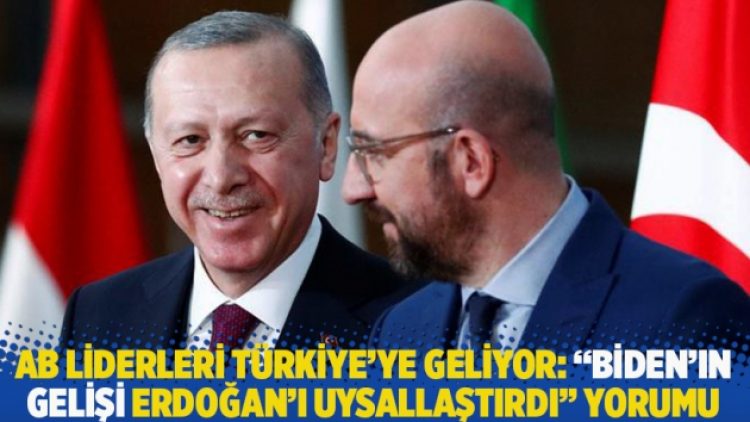AB liderleri Türkiye’ye geliyor: “Biden’ın gelişi Erdoğan’ı uysallaştırdı” yorumu