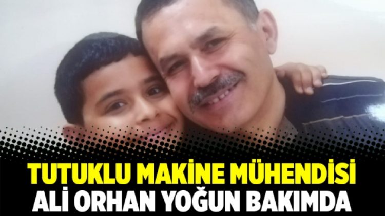 Tutuklu makine mühendisi Ali Orhan yoğun bakımda