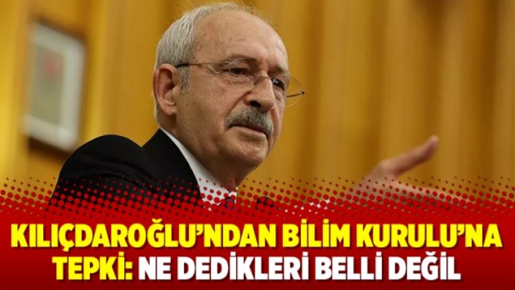 Kılıçdaroğlu’ndan Bilim Kurulu’na tepki: Ne dedikleri belli değil