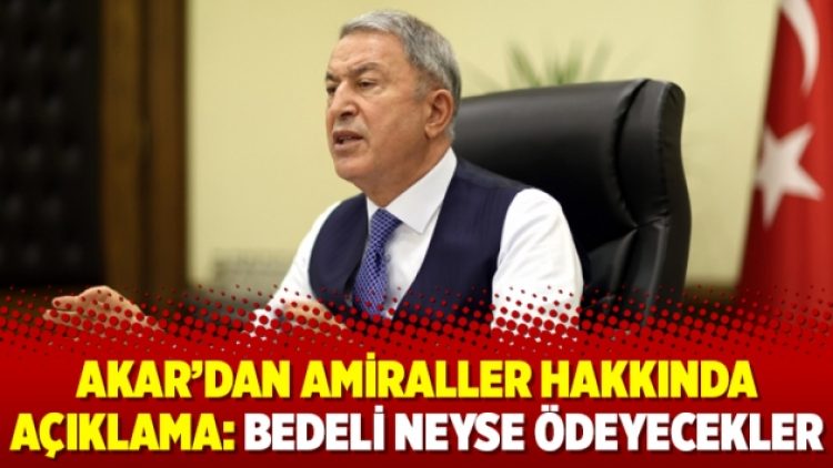 Akar’dan amiraller hakkında açıklama: Bedeli neyse ödeyecekler