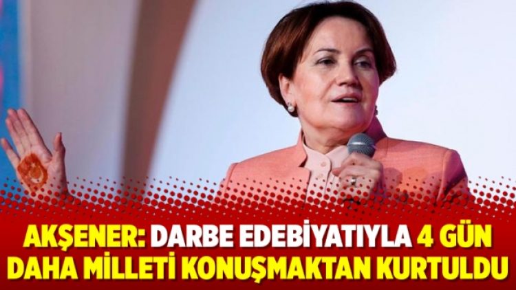 Akşener: Darbe edebiyatıyla 4 gün daha milleti konuşmaktan kurtuldu