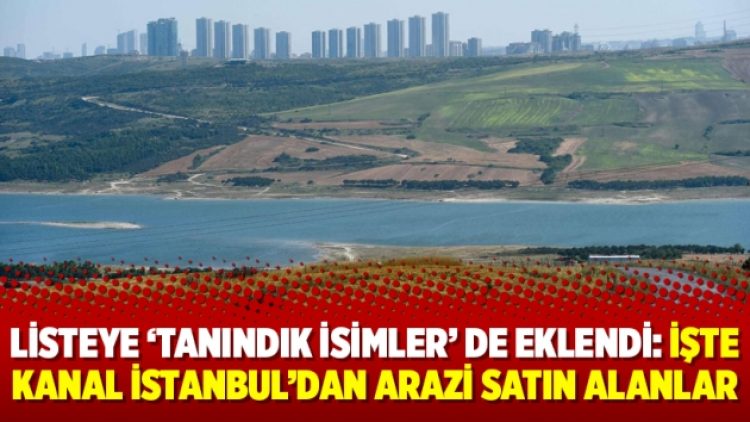 Listeye ‘tanındık isimler’ de eklendi: İşte Kanal İstanbul’dan arazi satın alanlar