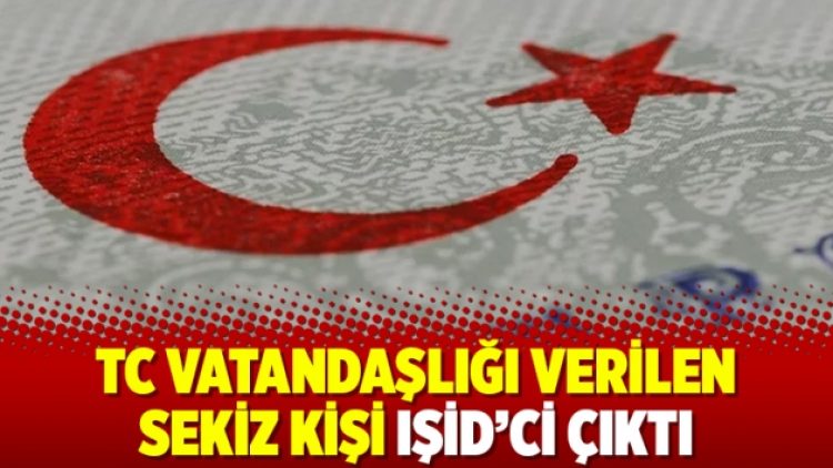 TC vatandaşlığı verilen sekiz kişi IŞİD’ci çıktı