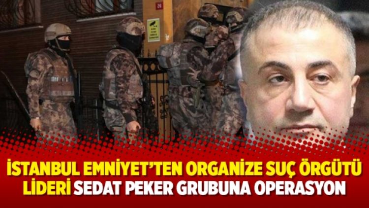 İstanbul Emniyet’ten organize suç örgütü lideri Sedat Peker grubuna operasyon