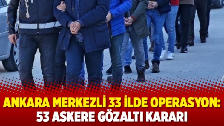 Ankara merkezli 33 ilde operasyon: 53 askere gözaltı kararı