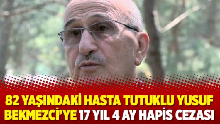 82 yaşındaki hasta tutuklu Yusuf Bekmezci’ye 17 yıl 4 ay hapis cezası