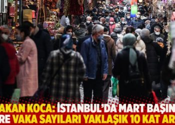 Bakan Koca: İstanbul’da Mart başına göre vaka sayıları yaklaşık 10 kat arttı