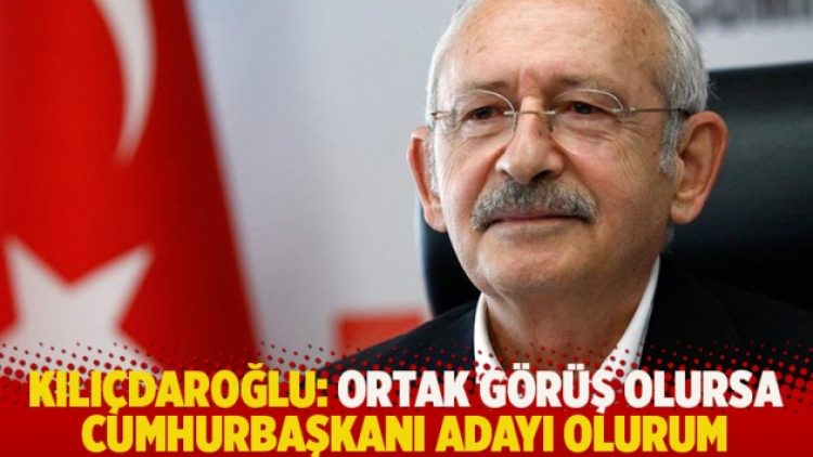 Kılıçdaroğlu: Ortak görüş olursa cumhurbaşkanı adayı olurum