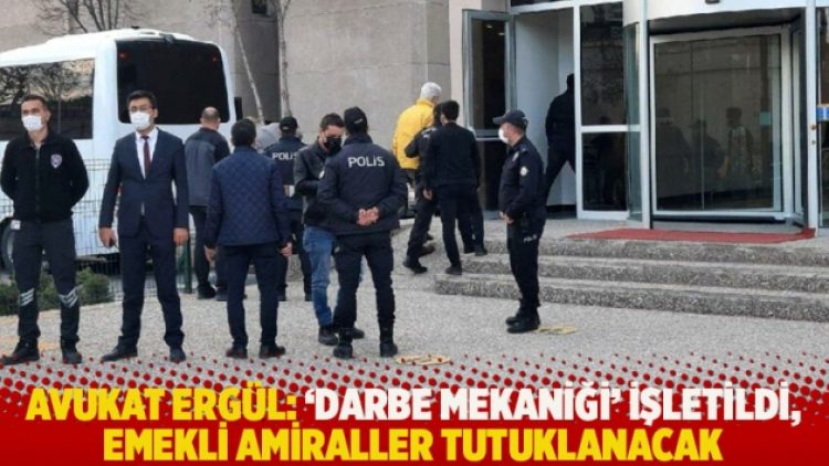 Avukat Ergül: ‘Darbe mekaniği’ işletildi, emekli amiraller tutuklanacak