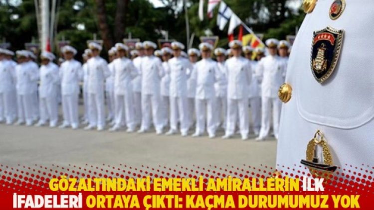 Gözaltındaki emekli amirallerin ilk ifadeleri ortaya çıktı: Kaçma durumumuz yok