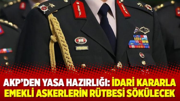 AKP’den yasa hazırlığı: İdari kararla emekli askerlerin rütbesi sökülecek