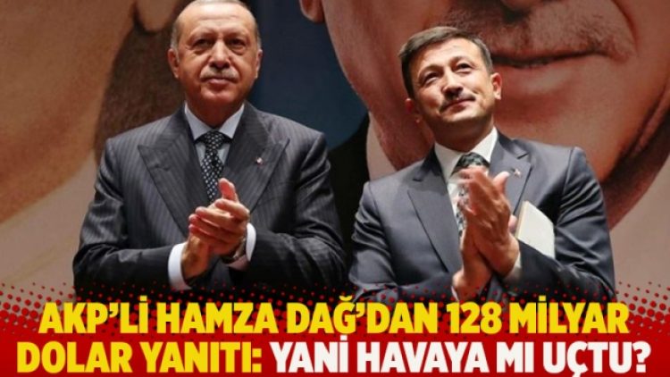 AKP’li Hamza Dağ’dan 128 milyar dolar yanıtı: Yani havaya mı uçtu?