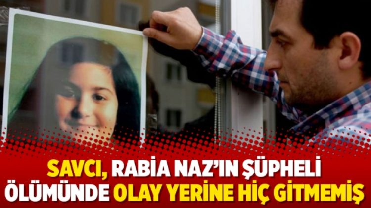 Savcı, Rabia Naz’ın şüpheli ölümünde olay yerine hiç gitmemiş