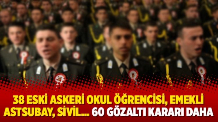 38 eski askeri okul öğrencisi, emekli astsubay, sivil… 60 gözaltı kararı daha