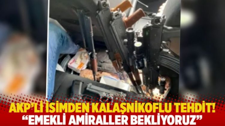 AKP’li isimden Kalaşnikoflu tehdit! Emekli amiraller bekliyoruz