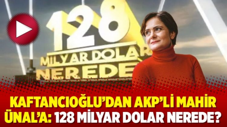 Kaftancıoğlu’dan AKP’li Mahir Ünal’a: 128 milyar dolar nerede?