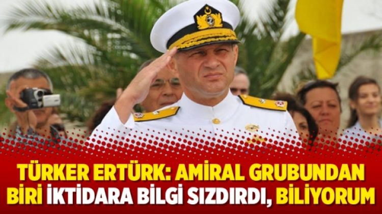 Türker Ertürk: Amiral grubundan biri iktidara bilgi sızdırdı, biliyorum