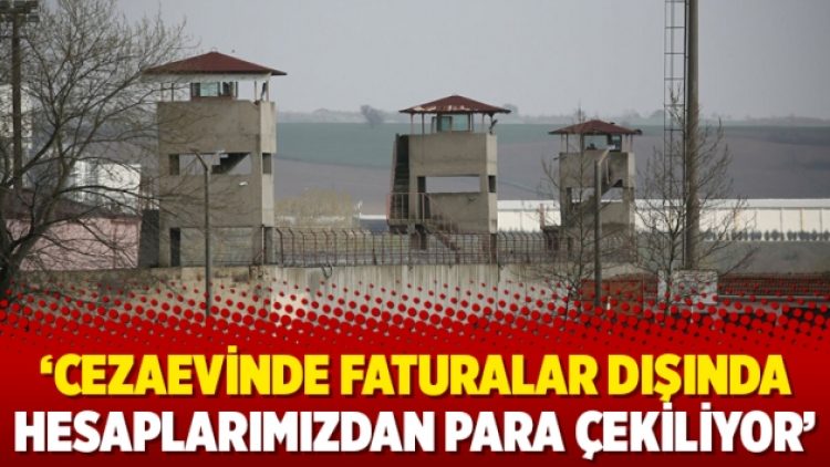 ‘Cezaevinde faturalar dışında hesaplarımızdan para çekiliyor’