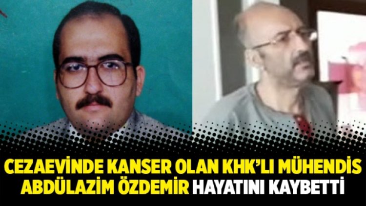 Cezaevinde kanser olan KHK’lı mühendis Abdülazim Özdemir hayatını kaybetti