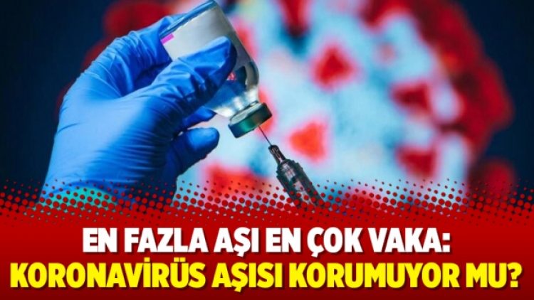 En fazla aşı en çok vaka: Koronavirüs aşısı korumuyor mu?